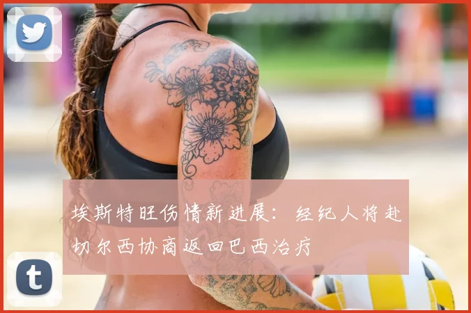 埃斯特旺伤情新进展:经纪人将赴切尔西协商返回巴西治疗