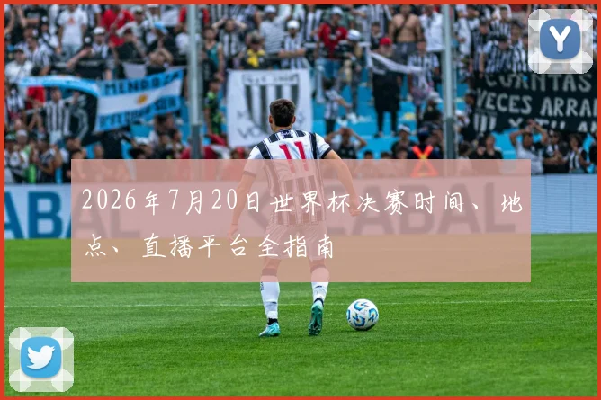 2026年7月20日世界杯决赛时间、地点、直播平台全指南