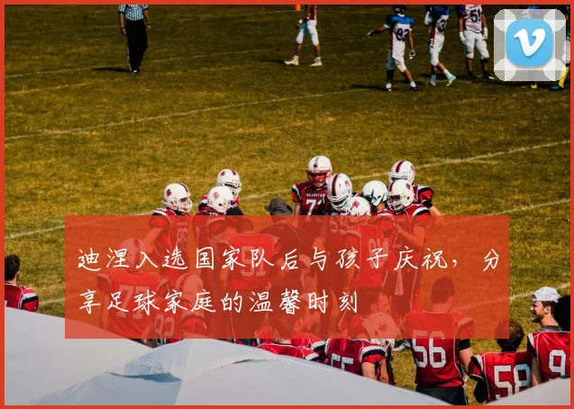 迪涅入选国家队后与孩子庆祝，分享足球家庭的温馨时刻