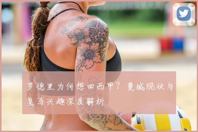 罗德里为何想回西甲?曼城现状与皇马兴趣深度解析