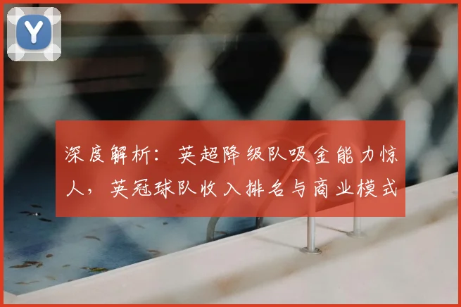 深度解析：英超降级队吸金能力惊人，英冠球队收入排名与商业模式揭秘