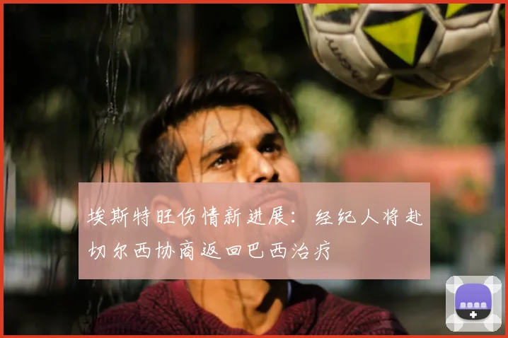埃斯特旺伤情新进展：经纪人将赴切尔西协商返回巴西治疗