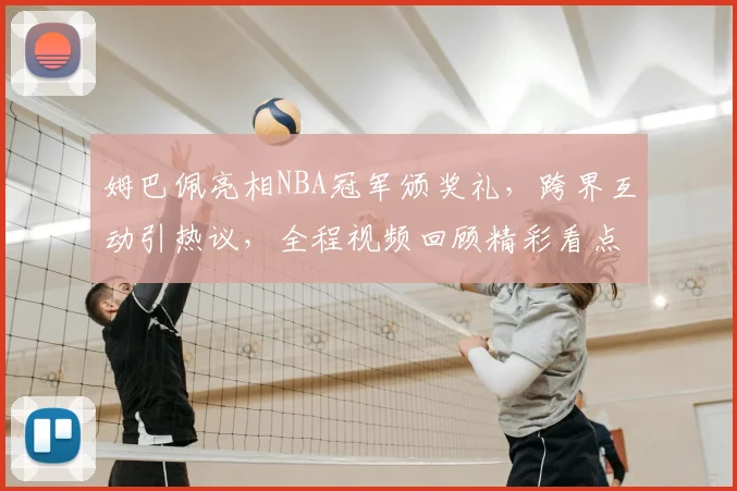 姆巴佩亮相NBA冠军颁奖礼，跨界互动引热议，全程视频回顾精彩看点