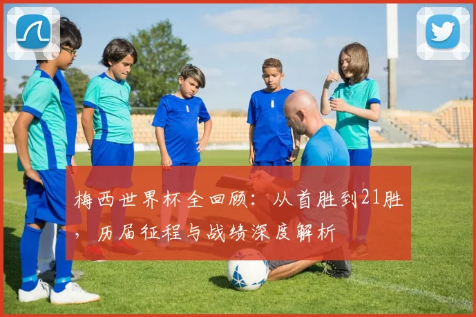 梅西世界杯全回顾：从首胜到21胜，历届征程与战绩深度解析
