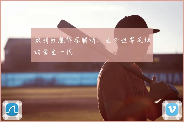 欧洲红魔阵容解析：当今世界足坛的黄金一代